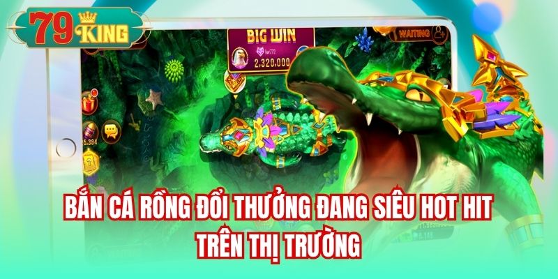 Bắn cá rồng đổi thưởng đang siêu hot hit trên thị trường